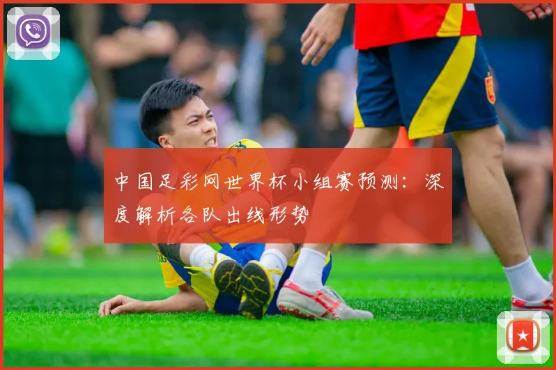 中国足彩网世界杯小组赛预测：深度解析各队出线形势