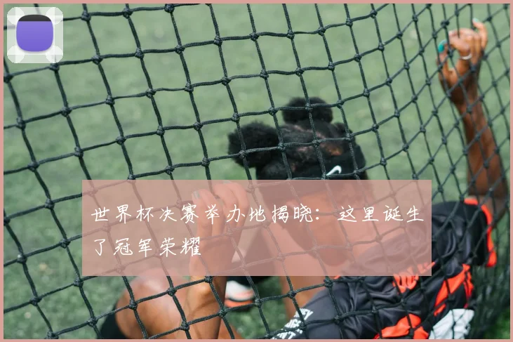 世界杯决赛举办地揭晓：这里诞生了冠军荣耀
