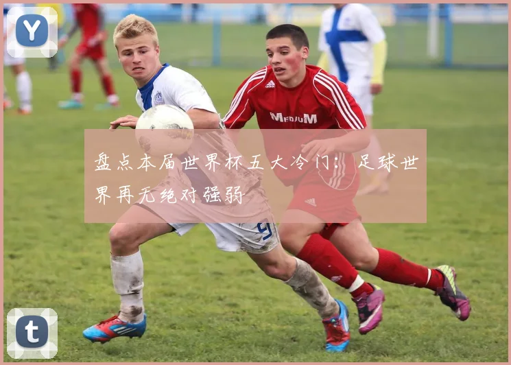 盘点本届世界杯五大冷门：足球世界再无绝对强弱