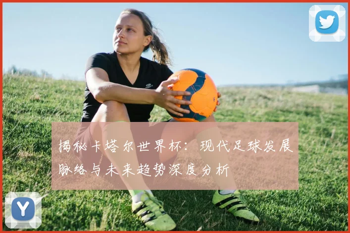 揭秘卡塔尔世界杯：现代足球发展脉络与未来趋势深度分析