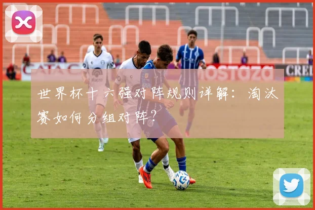 世界杯十六强对阵规则详解：淘汰赛如何分组对阵？
