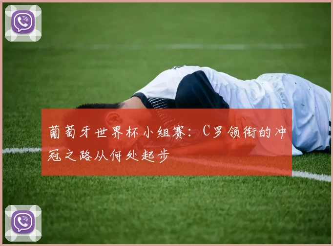 葡萄牙世界杯小组赛：C罗领衔的冲冠之路从何处起步