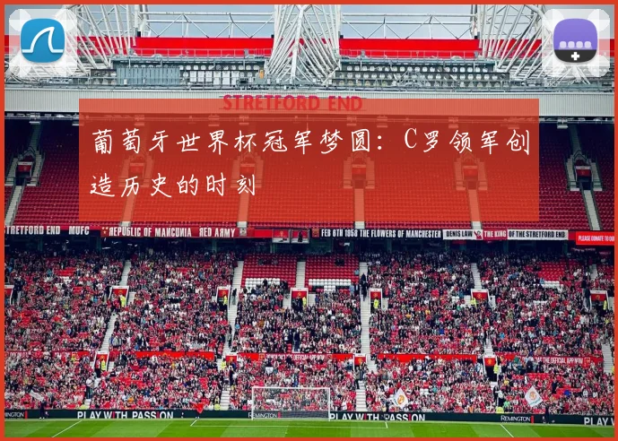葡萄牙世界杯冠军梦圆：C罗领军创造历史的时刻