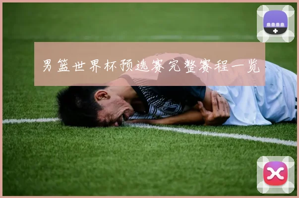 男篮世界杯预选赛完整赛程一览