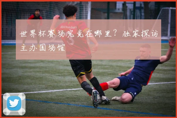 世界杯赛场究竟在哪里？独家探访主办国场馆