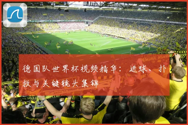 德国队世界杯视频精华：进球、扑救与关键镜头集锦
