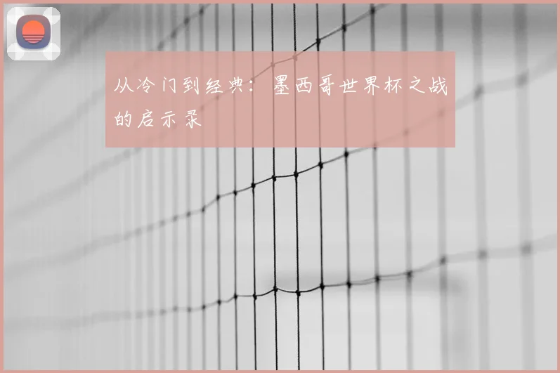 从冷门到经典：墨西哥世界杯之战的启示录