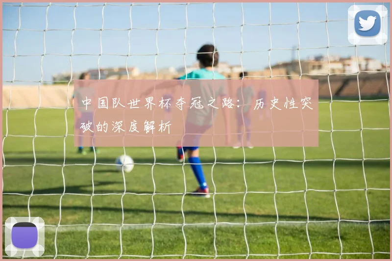中国队世界杯夺冠之路:历史性突破的深度解析