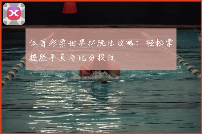 体育彩票世界杯玩法攻略：轻松掌握胜平负与比分投注
