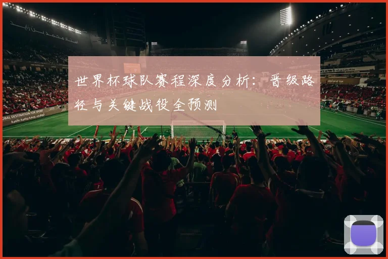 世界杯球队赛程深度分析:晋级路径与关键战役全预测