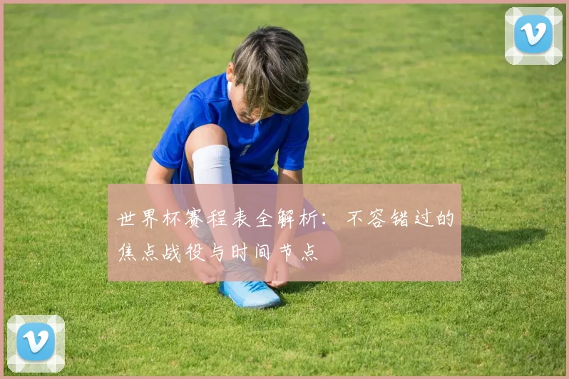 世界杯赛程表全解析:不容错过的焦点战役与时间节点
