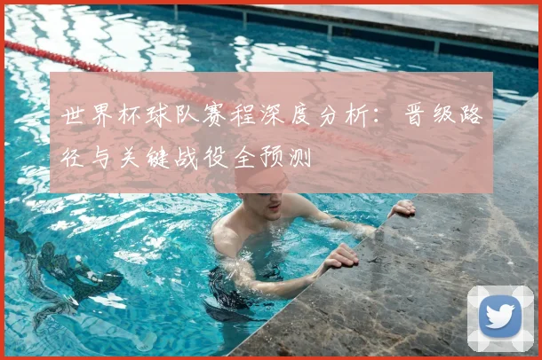世界杯球队赛程深度分析:晋级路径与关键战役全预测