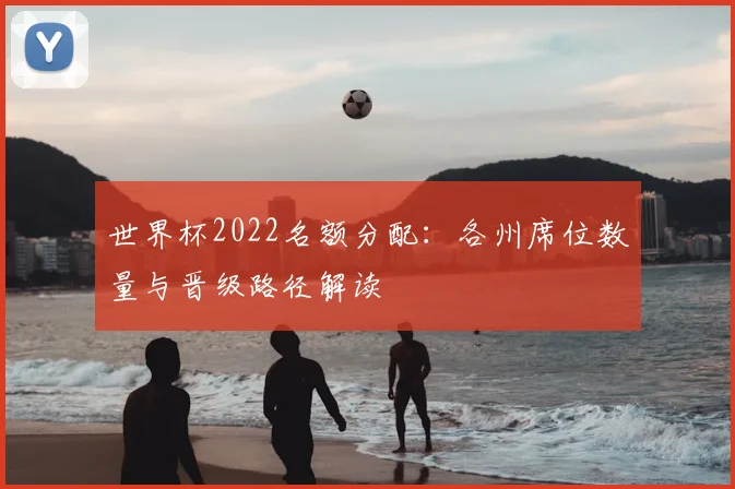 世界杯2022名额分配:各州席位数量与晋级路径解读