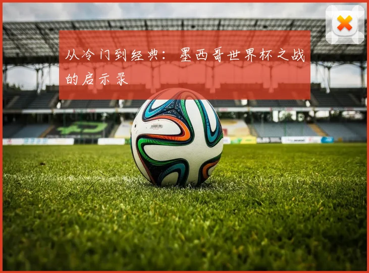 从冷门到经典：墨西哥世界杯之战的启示录