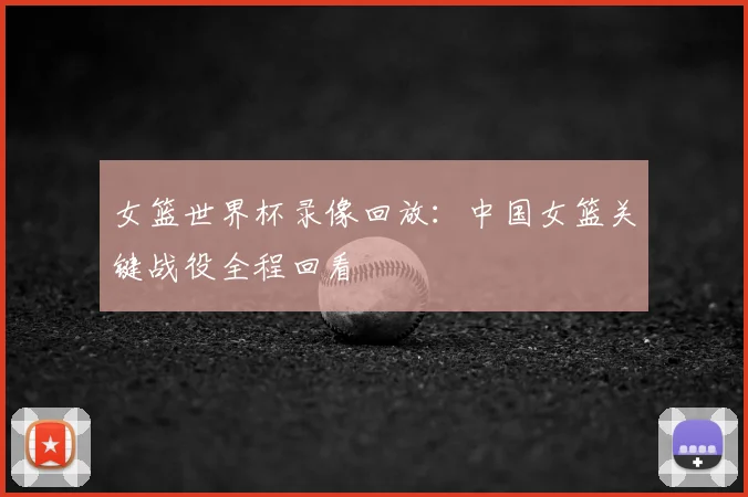 女篮世界杯录像回放:中国女篮关键战役全程回看