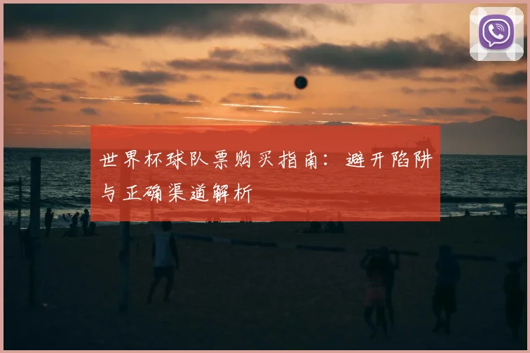 世界杯球队票购买指南:避开陷阱与正确渠道解析