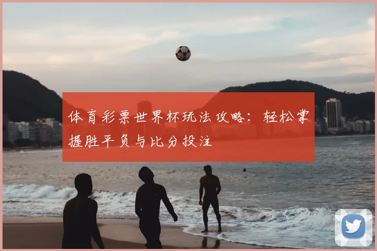 体育彩票世界杯玩法攻略：轻松掌握胜平负与比分投注