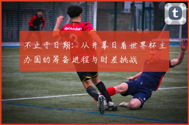 不止于日期：从开幕日看世界杯主办国的筹备进程与时差挑战