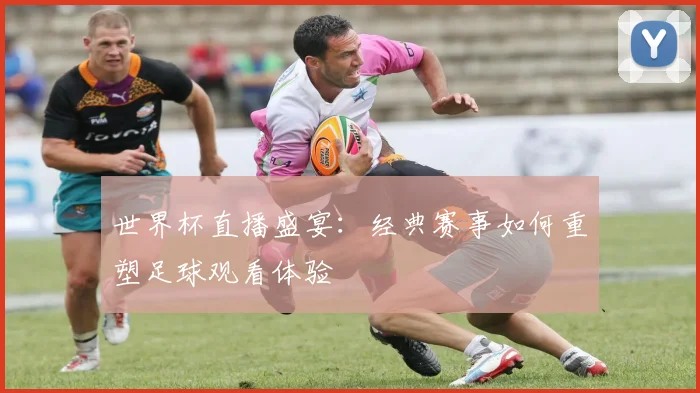 世界杯直播盛宴：经典赛事如何重塑足球观看体验